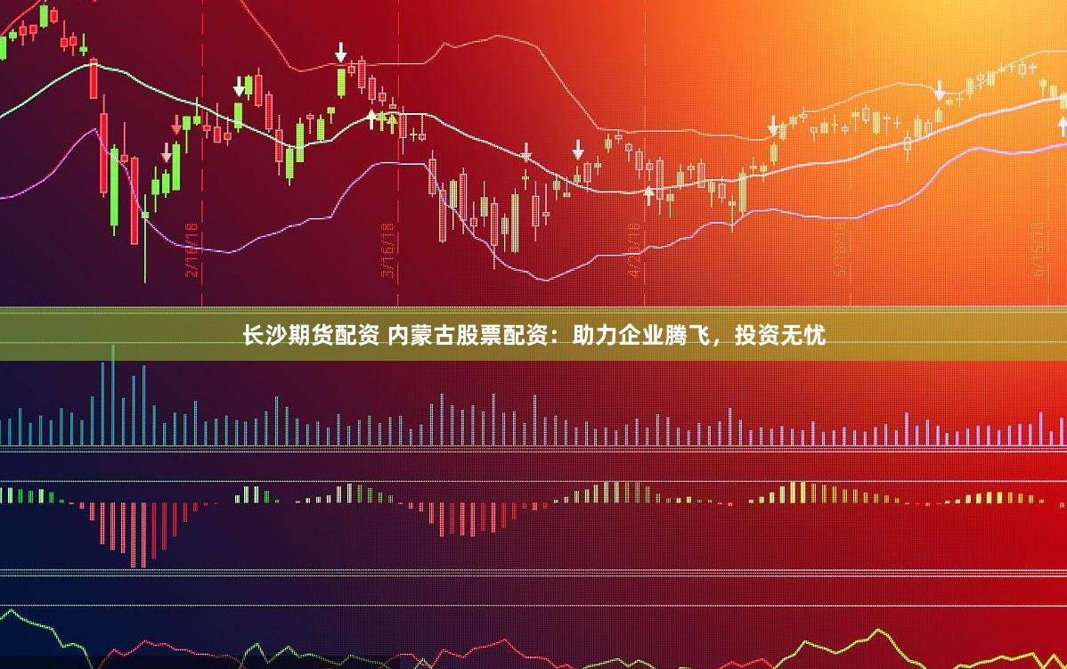 长沙期货配资 内蒙古股票配资：助力企业腾飞，投资无忧
