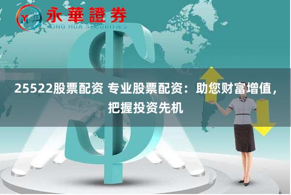 25522股票配资 专业股票配资：助您财富增值，把握投资先机