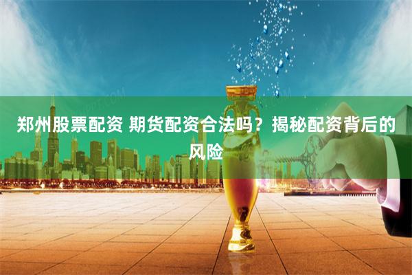 郑州股票配资 期货配资合法吗？揭秘配资背后的风险