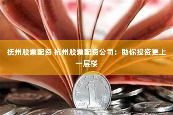 抚州股票配资 杭州股票配资公司：助你投资更上一层楼