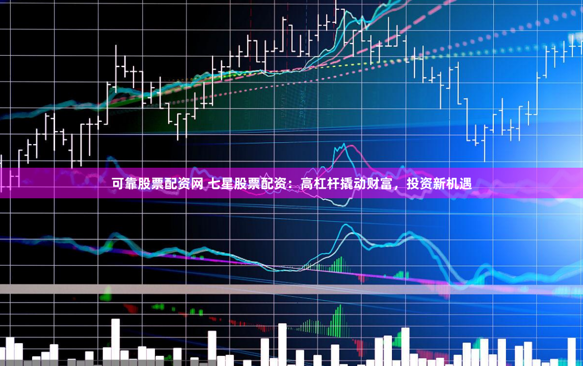 可靠股票配资网 七星股票配资：高杠杆撬动财富，投资新机遇