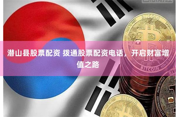 潜山县股票配资 拨通股票配资电话，开启财富增值之路