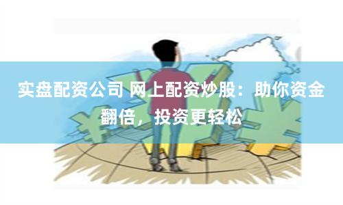 实盘配资公司 网上配资炒股：助你资金翻倍，投资更轻松