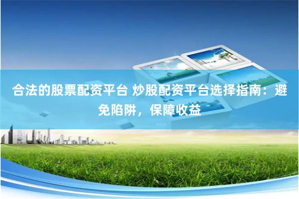 合法的股票配资平台 炒股配资平台选择指南：避免陷阱，保障收益