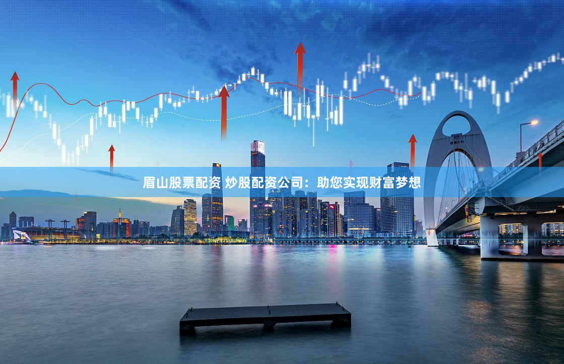 眉山股票配资 炒股配资公司：助您实现财富梦想