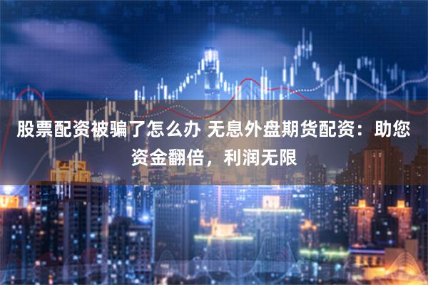 股票配资被骗了怎么办 无息外盘期货配资：助您资金翻倍，利润无限