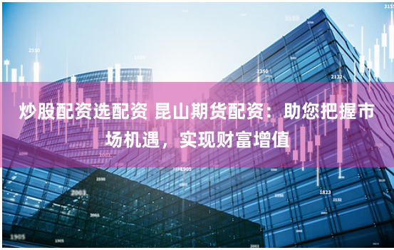 炒股配资选配资 昆山期货配资：助您把握市场机遇，实现财富增值