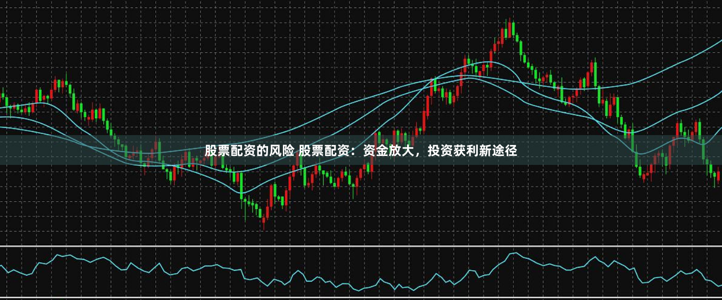 股票配资的风险 股票配资：资金放大，投资获利新途径