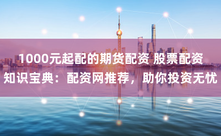 1000元起配的期货配资 股票配资知识宝典：配资网推荐，助你投资无忧