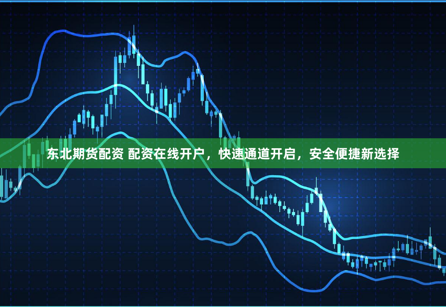 东北期货配资 配资在线开户，快速通道开启，安全便捷新选择
