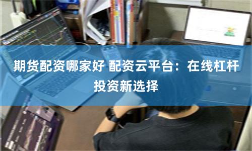 期货配资哪家好 配资云平台：在线杠杆投资新选择