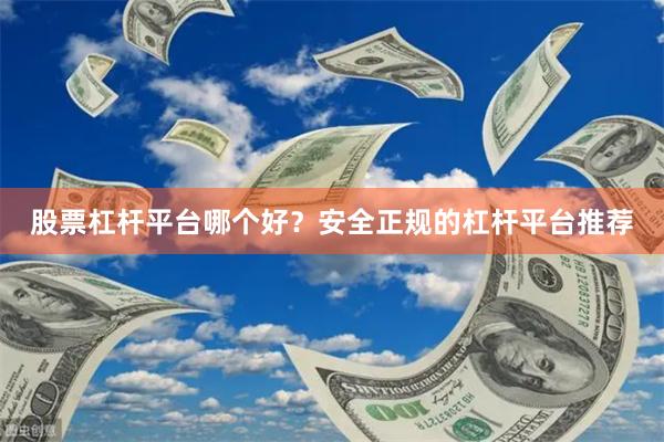 股票杠杆平台哪个好？安全正规的杠杆平台推荐