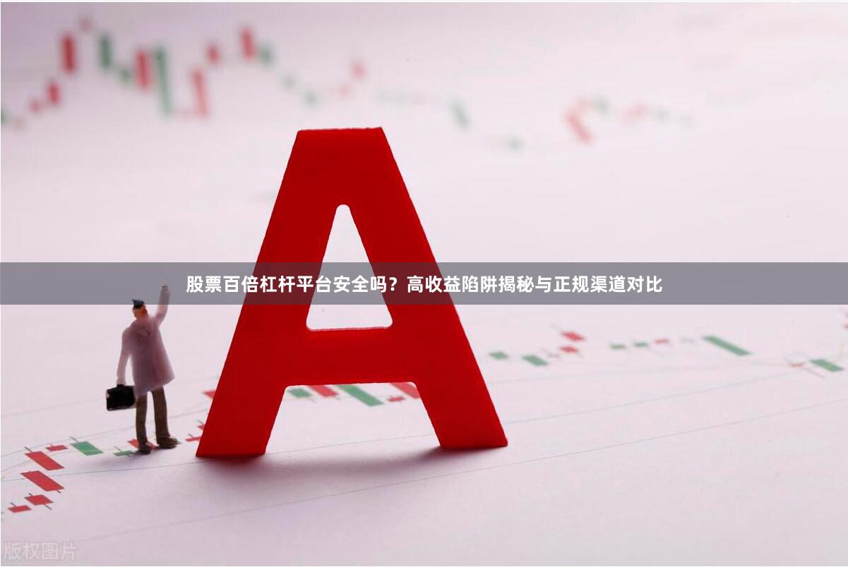 股票百倍杠杆平台安全吗？高收益陷阱揭秘与正规渠道对比
