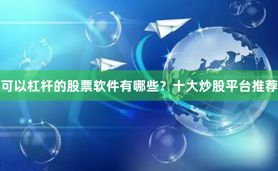 可以杠杆的股票软件有哪些？十大炒股平台推荐
