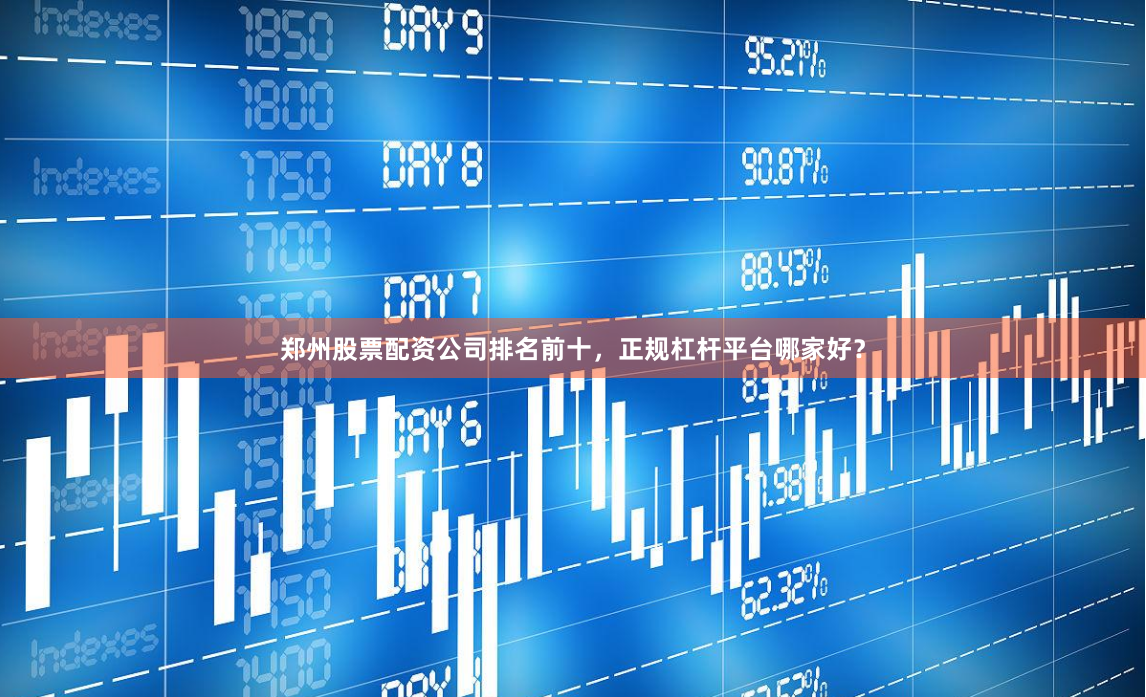郑州股票配资公司排名前十，正规杠杆平台哪家好？